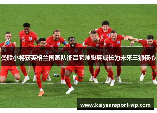 曼联小将获英格兰国家队征召老帅盼其成长为未来三狮核心