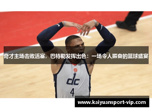 奇才主场击败活塞，巴特勒发挥出色：一场令人振奋的篮球盛宴
