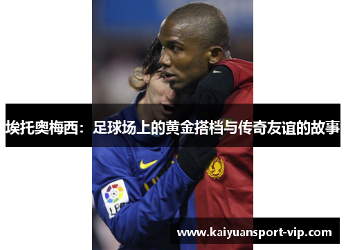 埃托奥梅西：足球场上的黄金搭档与传奇友谊的故事