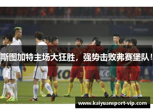 斯图加特主场大狂胜，强势击败弗赛堡队！