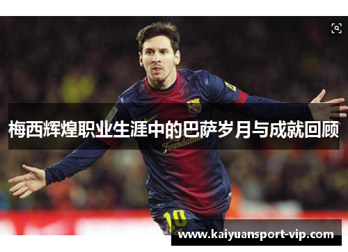 梅西辉煌职业生涯中的巴萨岁月与成就回顾