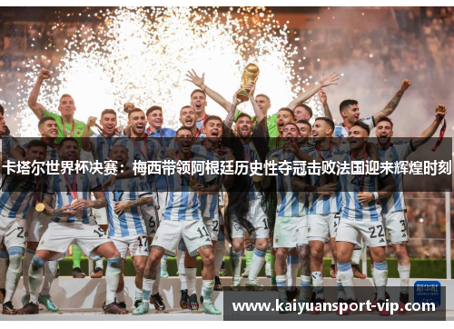 卡塔尔世界杯决赛：梅西带领阿根廷历史性夺冠击败法国迎来辉煌时刻