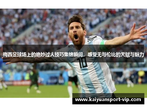 梅西足球场上的绝妙过人技巧集锦瞬间，感受无与伦比的天赋与魅力