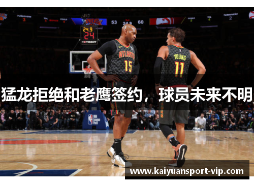猛龙拒绝和老鹰签约，球员未来不明