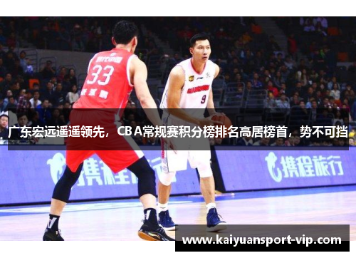 广东宏远遥遥领先，CBA常规赛积分榜排名高居榜首，势不可挡