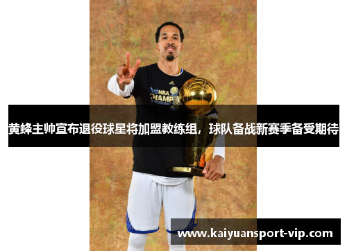 黄蜂主帅宣布退役球星将加盟教练组，球队备战新赛季备受期待