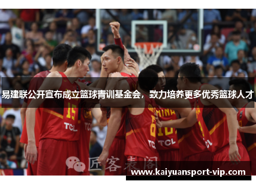 易建联公开宣布成立篮球青训基金会，致力培养更多优秀篮球人才