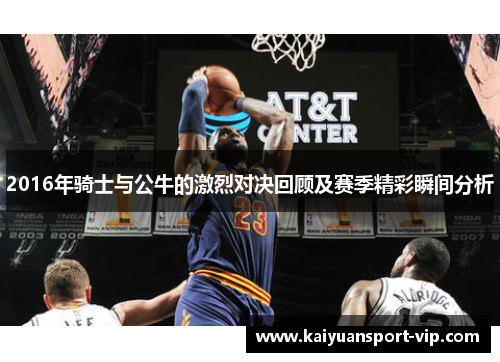 2016年骑士与公牛的激烈对决回顾及赛季精彩瞬间分析