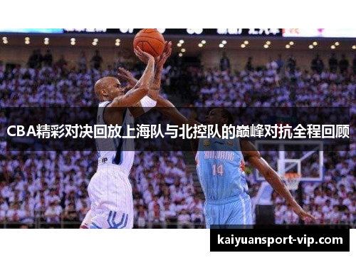 CBA精彩对决回放上海队与北控队的巅峰对抗全程回顾