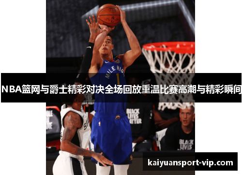NBA篮网与爵士精彩对决全场回放重温比赛高潮与精彩瞬间