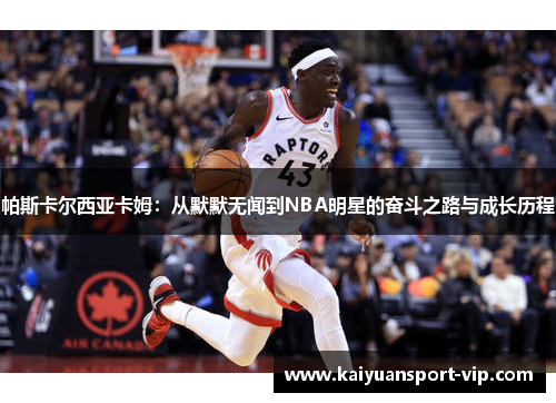 帕斯卡尔西亚卡姆：从默默无闻到NBA明星的奋斗之路与成长历程