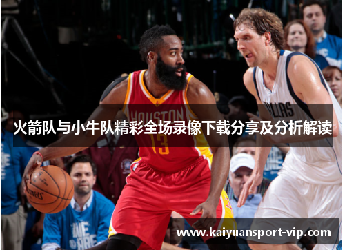 火箭队与小牛队精彩全场录像下载分享及分析解读