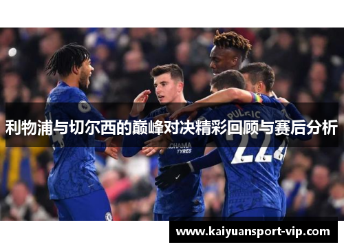利物浦与切尔西的巅峰对决精彩回顾与赛后分析