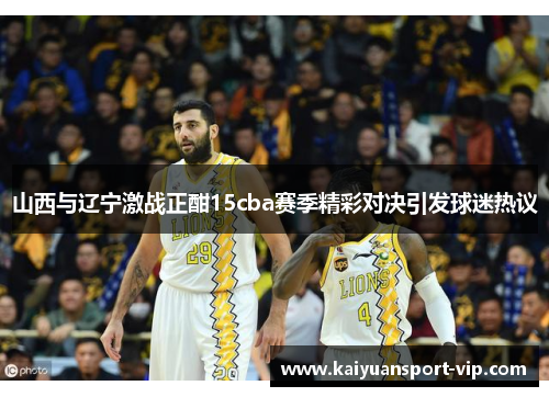 山西与辽宁激战正酣15cba赛季精彩对决引发球迷热议